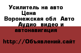 Усилитель на авто  › Цена ­ 6 000 - Воронежская обл. Авто » Аудио, видео и автонавигация   